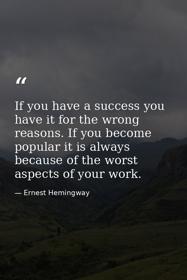 If you have a success you have it for the wrong reasons. If you become popular it is always because of the worst aspects — Ernest Hemingway
