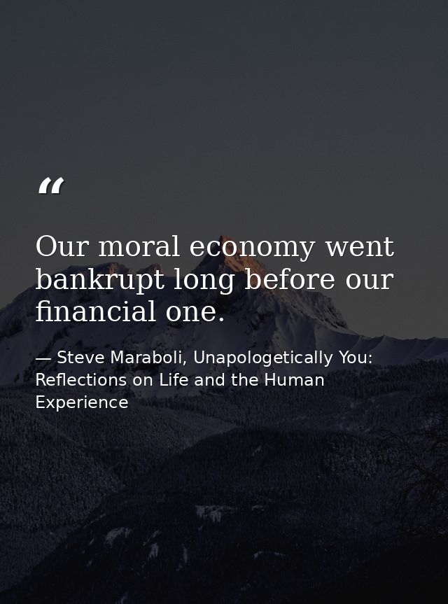 Our moral economy went bankrupt long before our financial one. — Steve Maraboli, Unapologetically You: Reflections on Life and the Human Experience