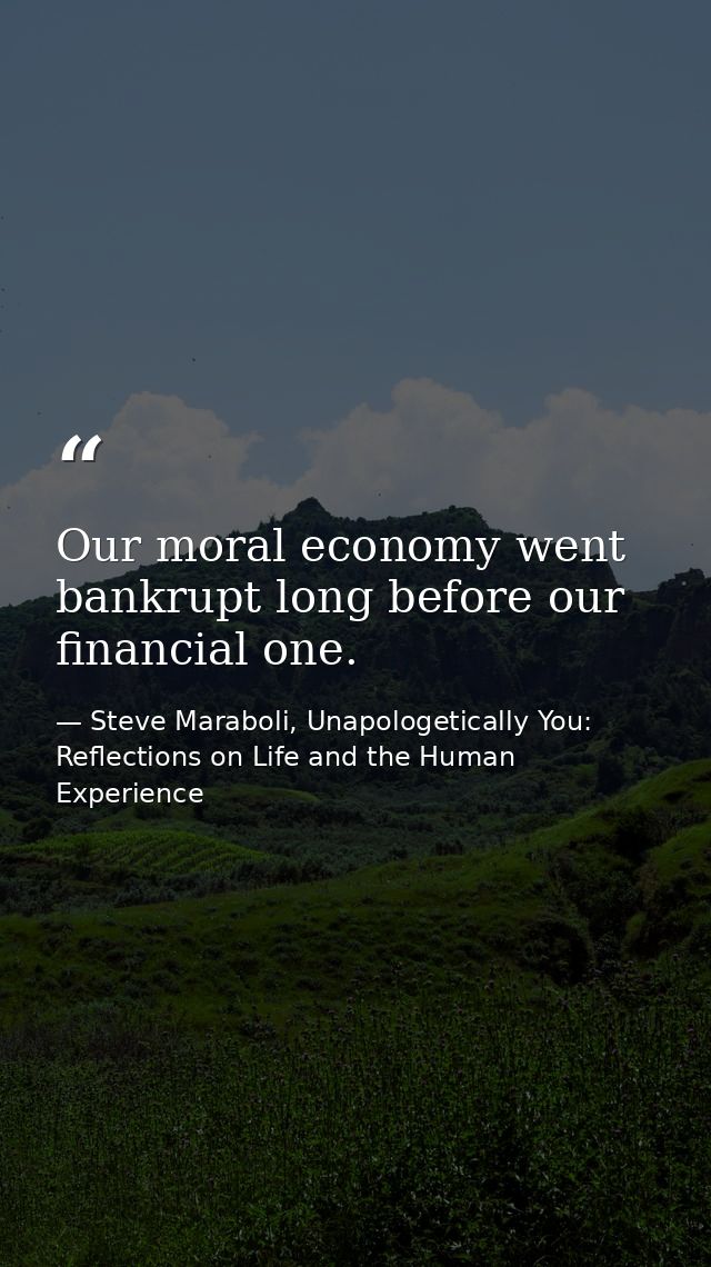 Our moral economy went bankrupt long before our financial one. — Steve Maraboli, Unapologetically You: Reflections on Life and the Human Experience