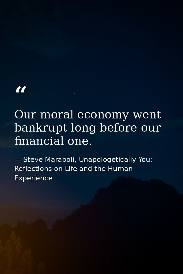 Our moral economy went bankrupt long before our financial one. — Steve Maraboli, Unapologetically You: Reflections on Life and the Human Experience