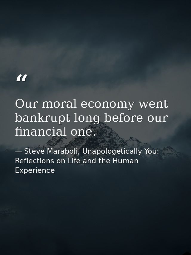 Our moral economy went bankrupt long before our financial one. — Steve Maraboli, Unapologetically You: Reflections on Life and the Human Experience