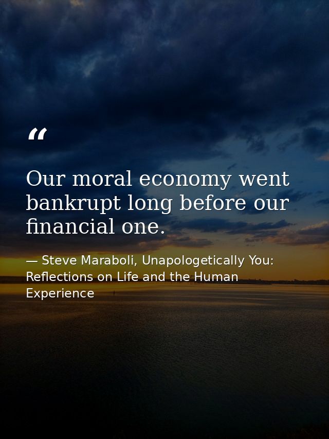 Our moral economy went bankrupt long before our financial one. — Steve Maraboli, Unapologetically You: Reflections on Life and the Human Experience