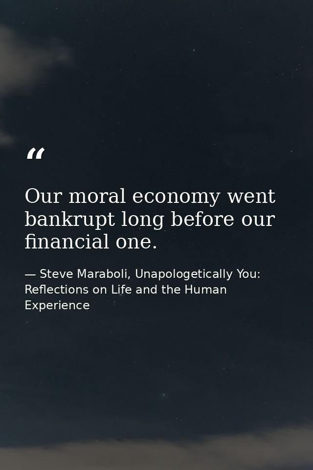 Our moral economy went bankrupt long before our financial one. — Steve Maraboli, Unapologetically You: Reflections on Life and the Human Experience