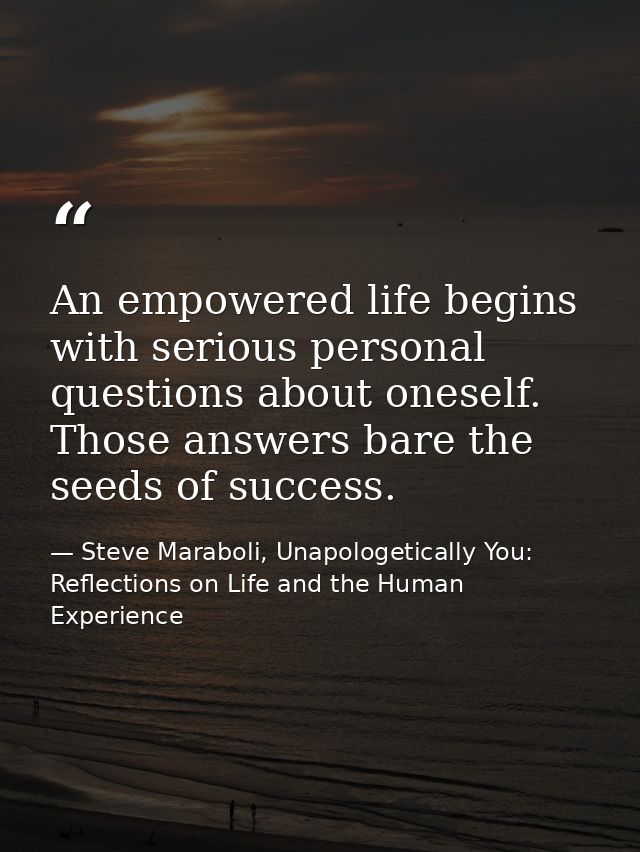 An empowered life begins with serious personal questions about oneself. Those answers bare the seeds of success. — Steve Maraboli, Unapologetically You: Reflections on Life and the Human Experience