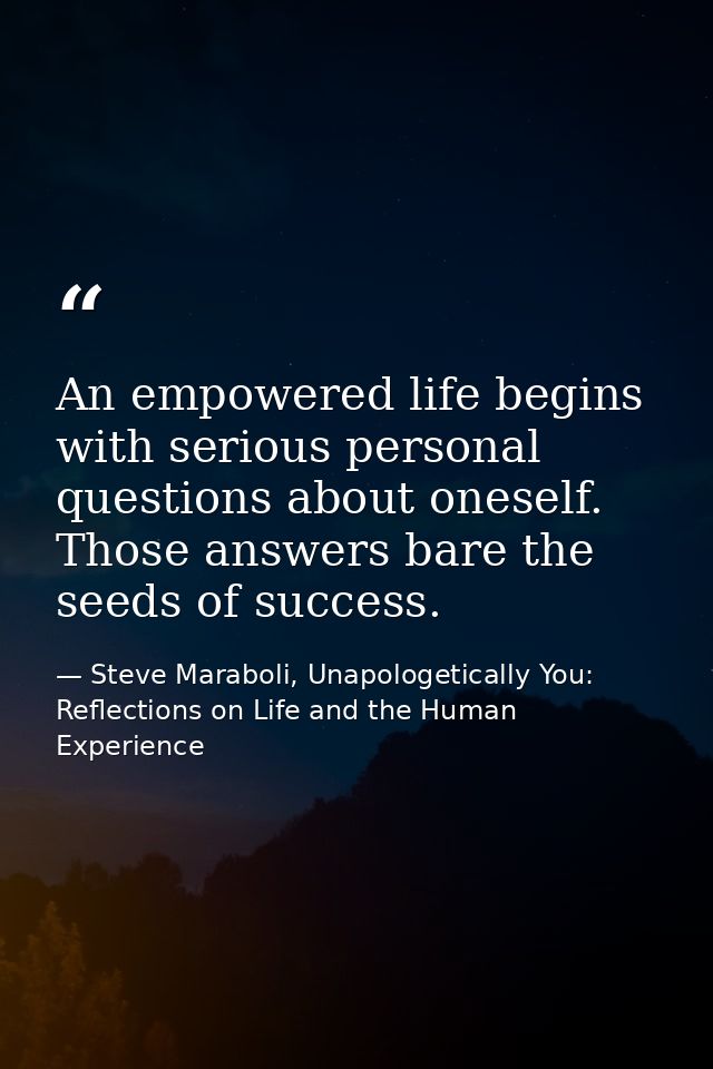 An empowered life begins with serious personal questions about oneself. Those answers bare the seeds of success. — Steve Maraboli, Unapologetically You: Reflections on Life and the Human Experience
