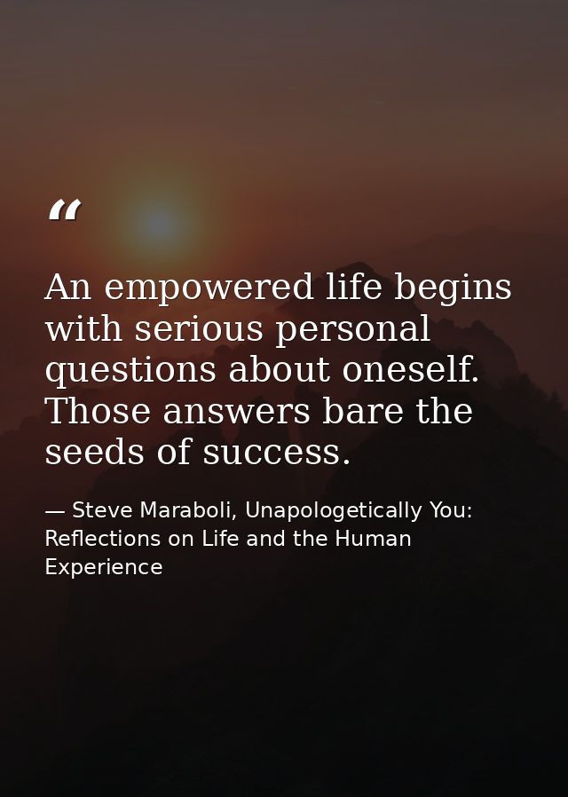 An empowered life begins with serious personal questions about oneself. Those answers bare the seeds of success. — Steve Maraboli, Unapologetically You: Reflections on Life and the Human Experience