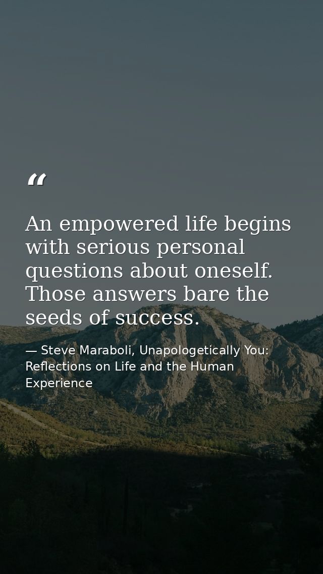 An empowered life begins with serious personal questions about oneself. Those answers bare the seeds of success. — Steve Maraboli, Unapologetically You: Reflections on Life and the Human Experience