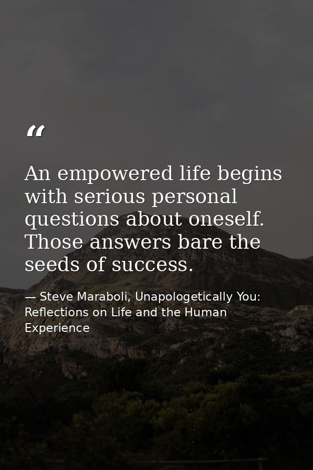 An empowered life begins with serious personal questions about oneself. Those answers bare the seeds of success. — Steve Maraboli, Unapologetically You: Reflections on Life and the Human Experience