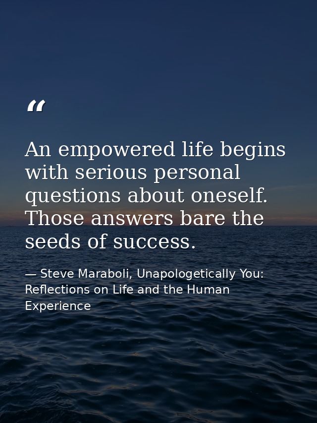 An empowered life begins with serious personal questions about oneself. Those answers bare the seeds of success. — Steve Maraboli, Unapologetically You: Reflections on Life and the Human Experience