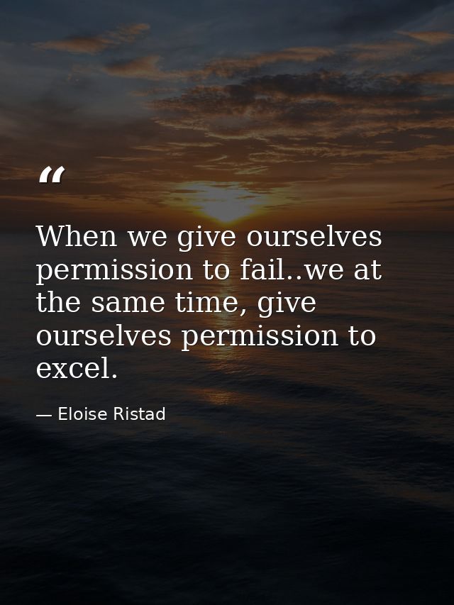 When we give ourselves permission to fail..we at the same time, give ourselves permission to excel. — Eloise Ristad