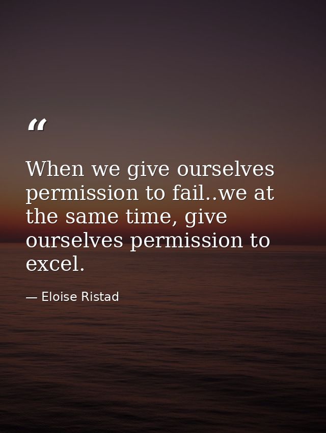 When we give ourselves permission to fail..we at the same time, give ourselves permission to excel. — Eloise Ristad