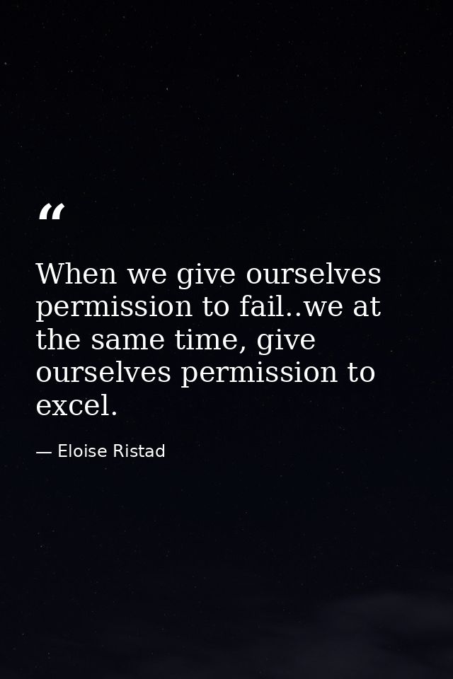 When we give ourselves permission to fail..we at the same time, give ourselves permission to excel. — Eloise Ristad
