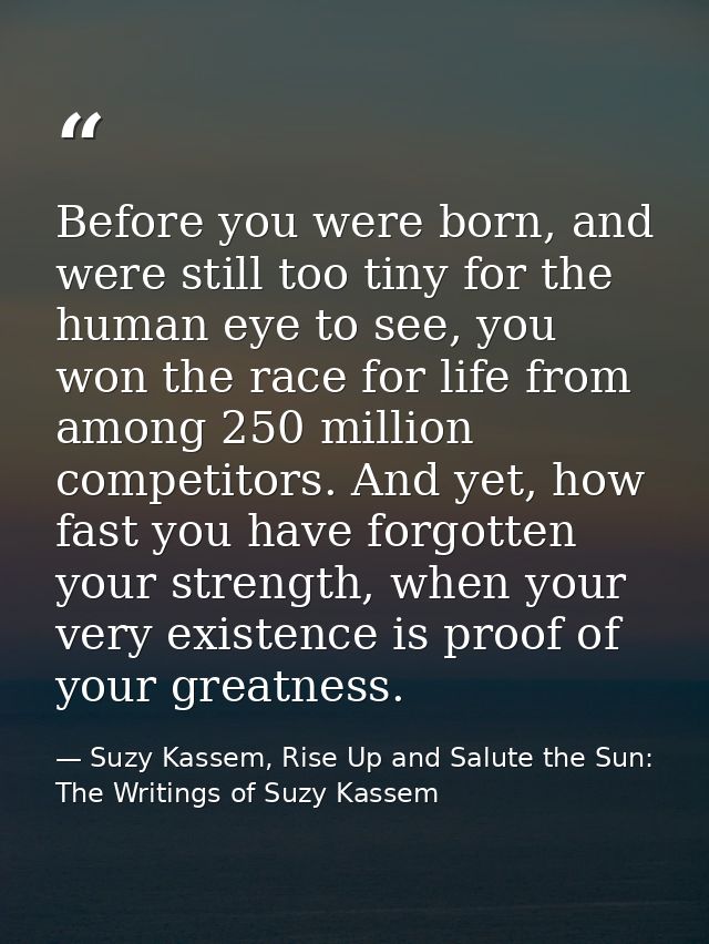 Before you were born, and were still too tiny for the human eye to see, you won the race for life from among 250 million — Suzy Kassem, Rise Up and Salute the Sun: The Writings of Suzy Kassem