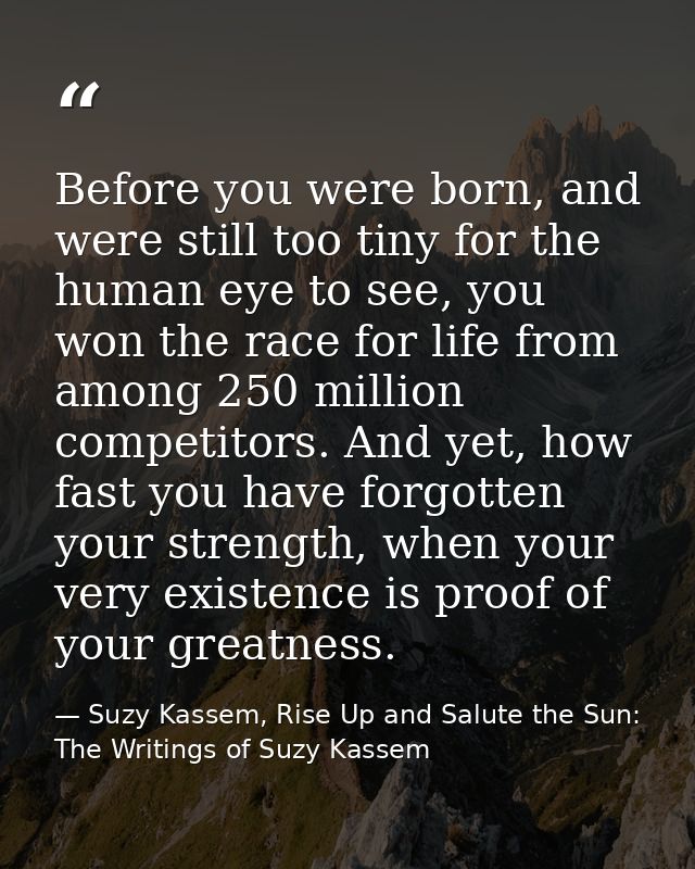 Before you were born, and were still too tiny for the human eye to see, you won the race for life from among 250 million — Suzy Kassem, Rise Up and Salute the Sun: The Writings of Suzy Kassem