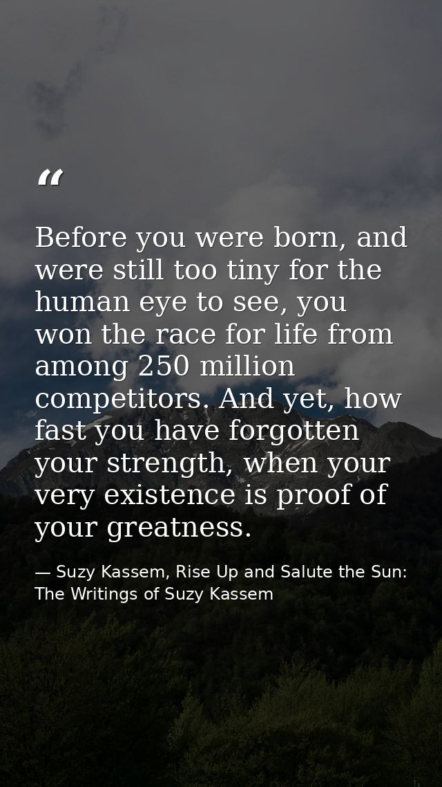 Before you were born, and were still too tiny for the human eye to see, you won the race for life from among 250 million — Suzy Kassem, Rise Up and Salute the Sun: The Writings of Suzy Kassem