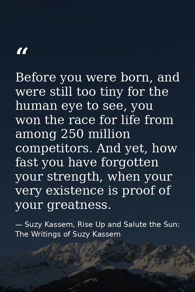 Before you were born, and were still too tiny for the human eye to see, you won the race for life from among 250 million — Suzy Kassem, Rise Up and Salute the Sun: The Writings of Suzy Kassem