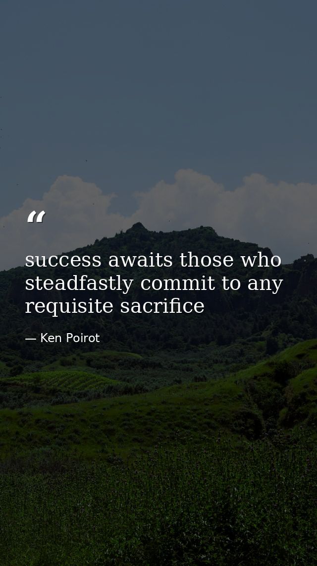 success awaits those who steadfastly commit to any requisite sacrifice — Ken Poirot