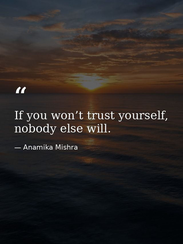 If you won’t trust yourself, nobody else will. — Anamika Mishra