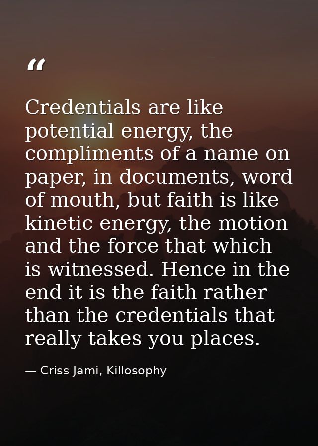 Credentials are like potential energy, the compliments of a name on paper, in documents, word of mouth, but faith is lik — Criss Jami, Killosophy