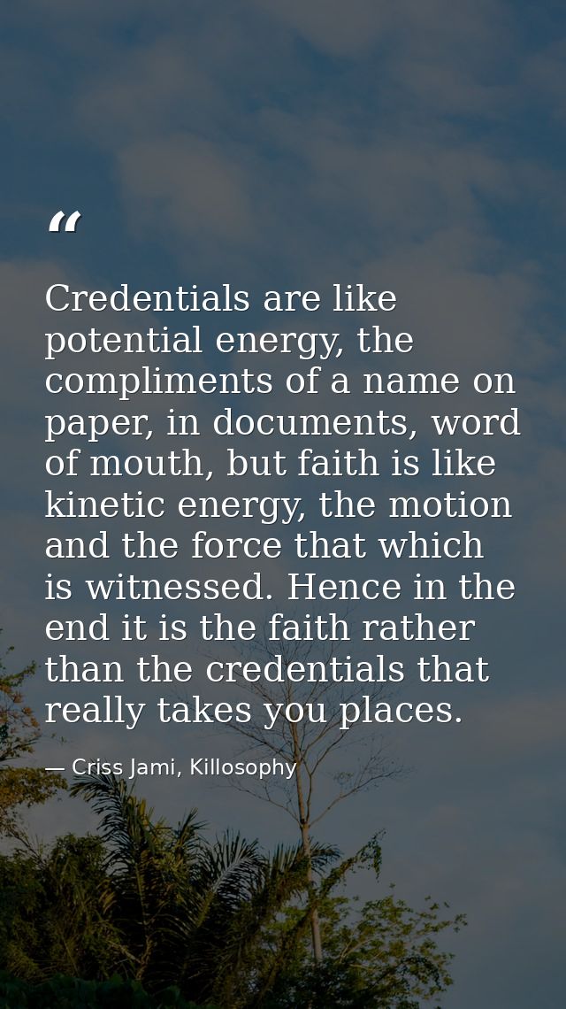 Credentials are like potential energy, the compliments of a name on paper, in documents, word of mouth, but faith is lik — Criss Jami, Killosophy
