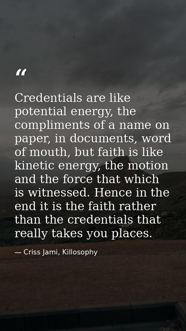 Credentials are like potential energy, the compliments of a name on paper, in documents, word of mouth, but faith is lik — Criss Jami, Killosophy