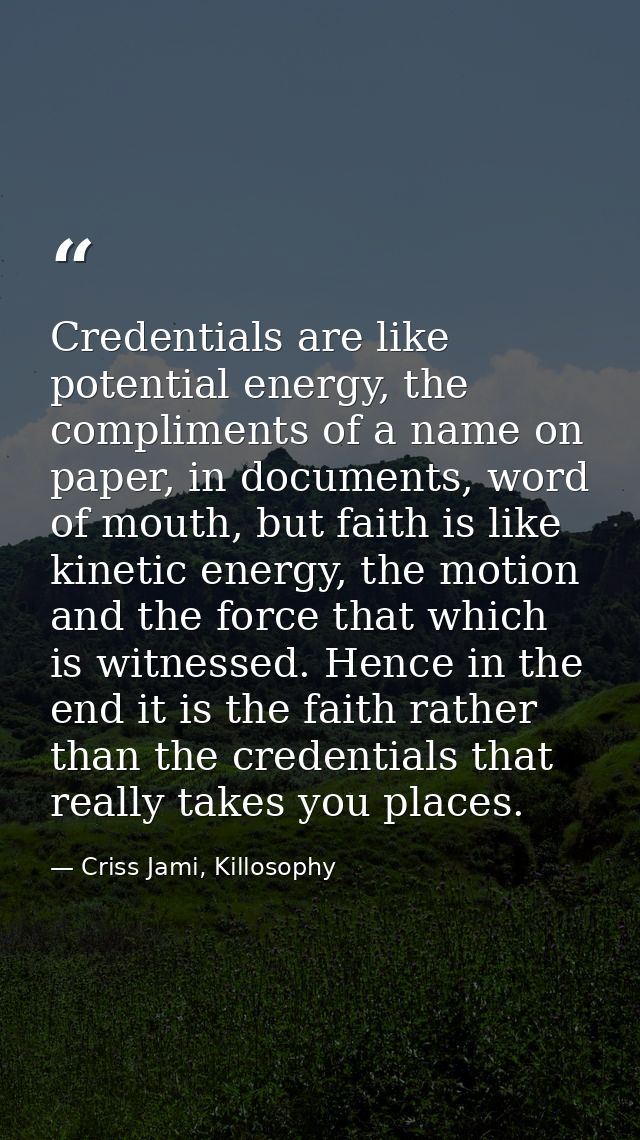 Credentials are like potential energy, the compliments of a name on paper, in documents, word of mouth, but faith is lik — Criss Jami, Killosophy