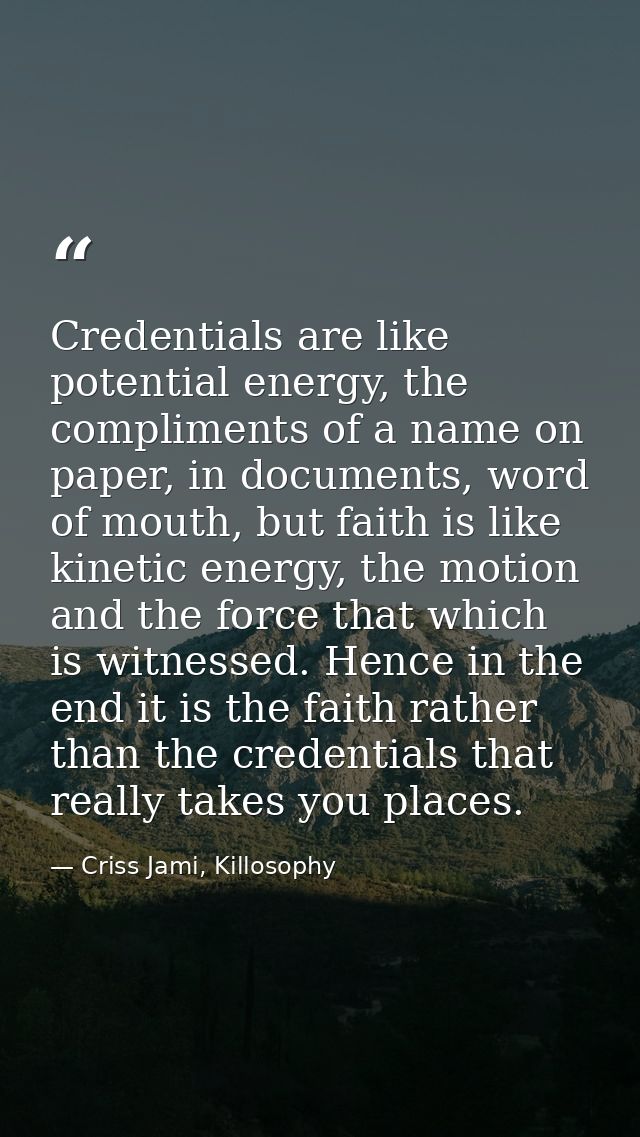 Credentials are like potential energy, the compliments of a name on paper, in documents, word of mouth, but faith is lik — Criss Jami, Killosophy