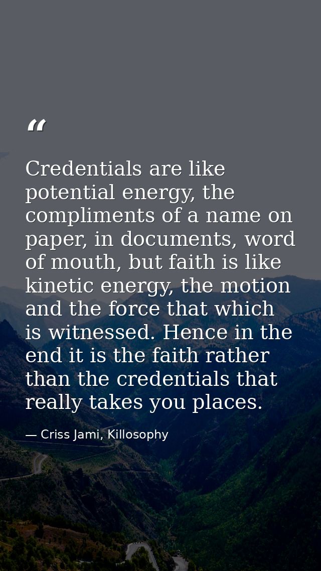 Credentials are like potential energy, the compliments of a name on paper, in documents, word of mouth, but faith is lik — Criss Jami, Killosophy