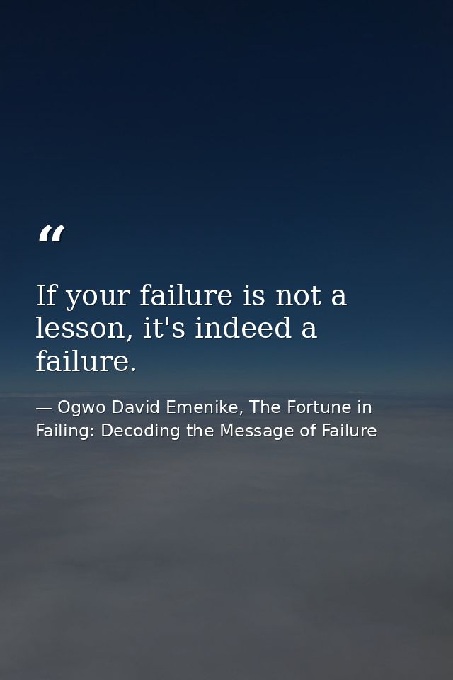 If your failure is not a lesson, it's indeed a failure. — Ogwo David Emenike, The Fortune in Failing: Decoding the Message of Failure
