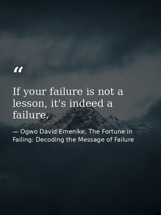If your failure is not a lesson, it's indeed a failure. — Ogwo David Emenike, The Fortune in Failing: Decoding the Message of Failure