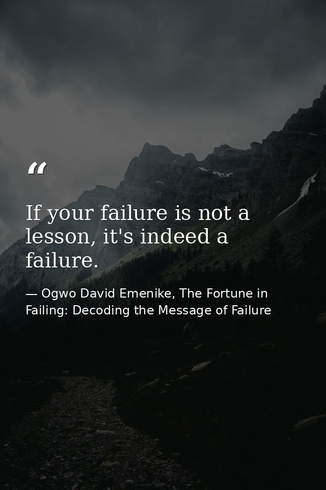 If your failure is not a lesson, it's indeed a failure. — Ogwo David Emenike, The Fortune in Failing: Decoding the Message of Failure