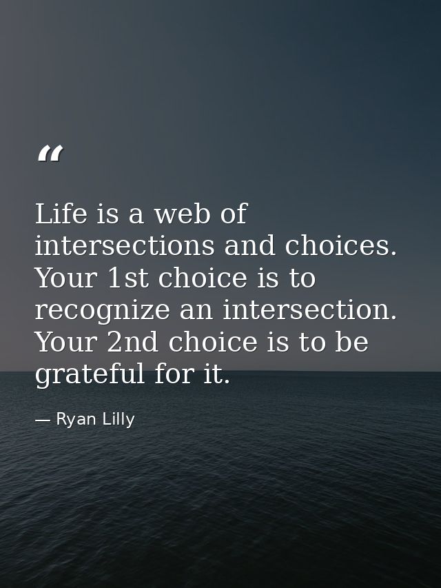 Life is a web of intersections and choices. Your 1st choice is to recognize an intersection. Your 2nd choice is to be gr — Ryan Lilly