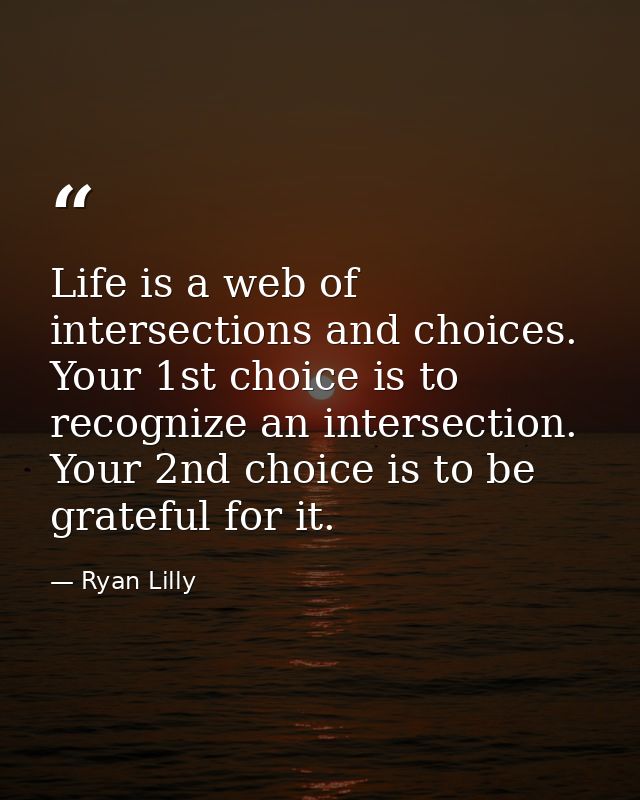 Life is a web of intersections and choices. Your 1st choice is to recognize an intersection. Your 2nd choice is to be gr — Ryan Lilly