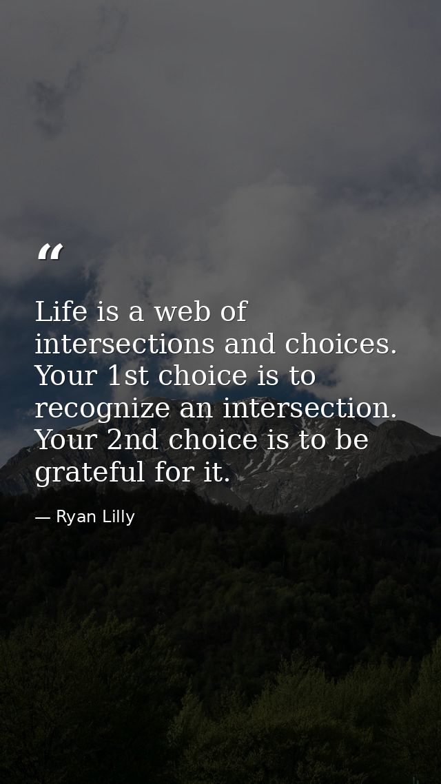 Life is a web of intersections and choices. Your 1st choice is to recognize an intersection. Your 2nd choice is to be gr — Ryan Lilly
