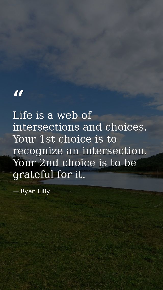 Life is a web of intersections and choices. Your 1st choice is to recognize an intersection. Your 2nd choice is to be gr — Ryan Lilly