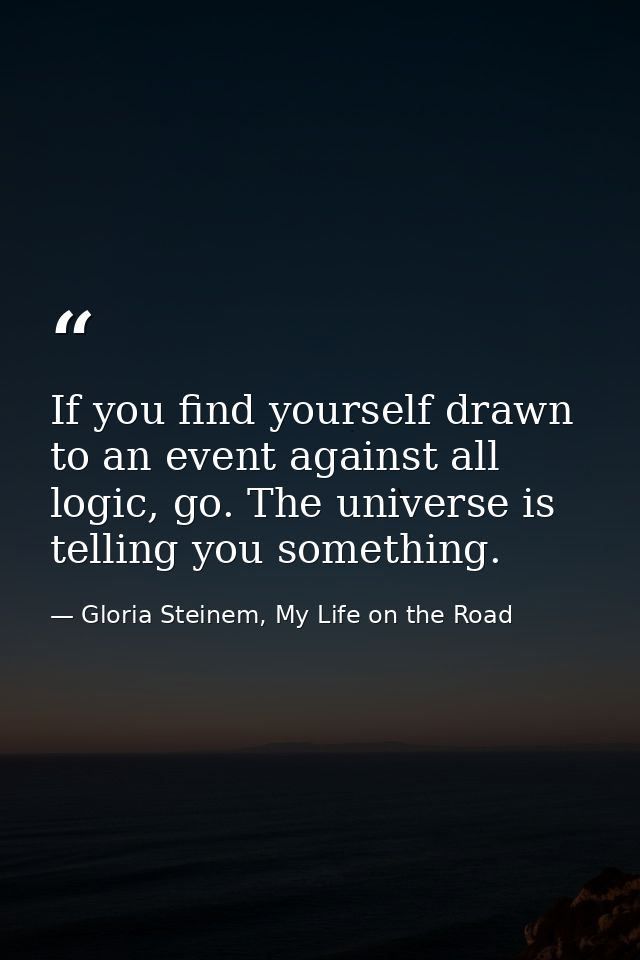 If you find yourself drawn to an event against all logic, go. The universe is telling you something. — Gloria Steinem, My Life on the Road