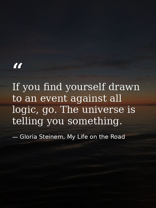 If you find yourself drawn to an event against all logic, go. The universe is telling you something. — Gloria Steinem, My Life on the Road