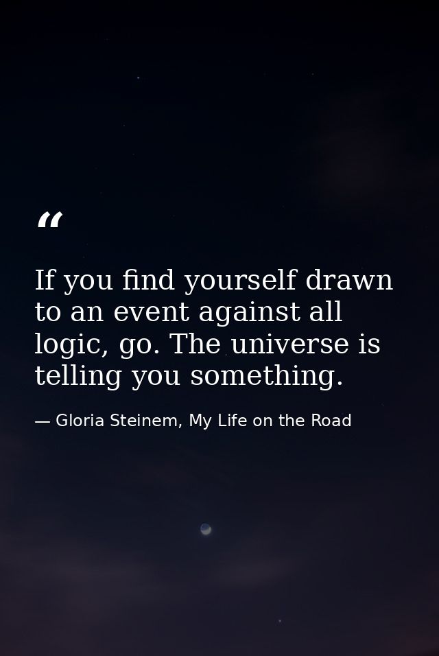 If you find yourself drawn to an event against all logic, go. The universe is telling you something. — Gloria Steinem, My Life on the Road