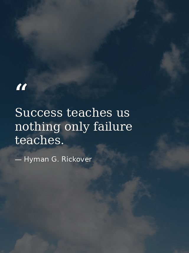 Success teaches us nothing only failure teaches. — Hyman G. Rickover