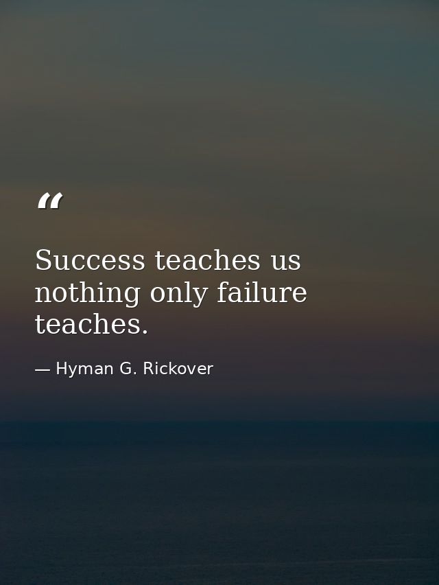 Success teaches us nothing only failure teaches. — Hyman G. Rickover