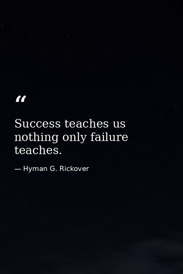 Success teaches us nothing only failure teaches. — Hyman G. Rickover