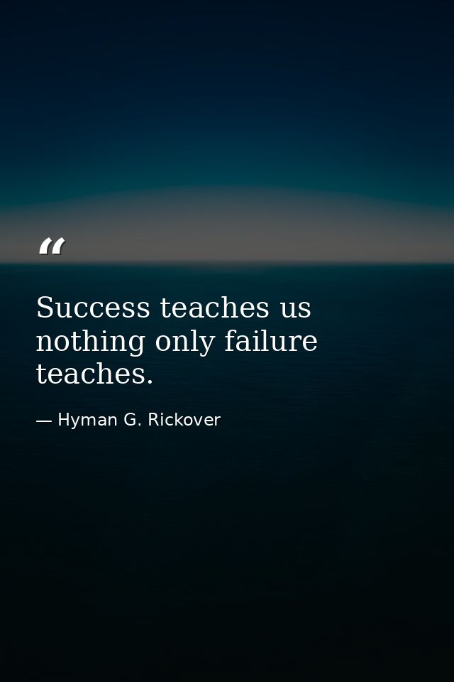 Success teaches us nothing only failure teaches. — Hyman G. Rickover