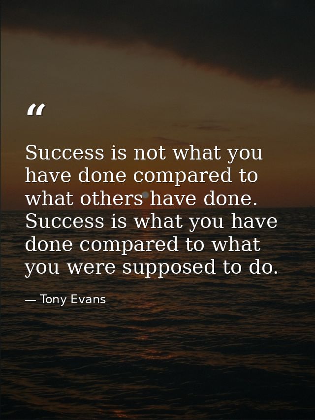 Success is not what you have done compared to what others have done. Success is what you have done compared to what you  — Tony Evans