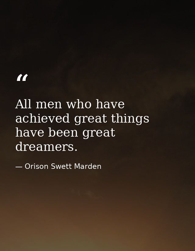 All men who have achieved great things have been great dreamers. — Orison Swett Marden