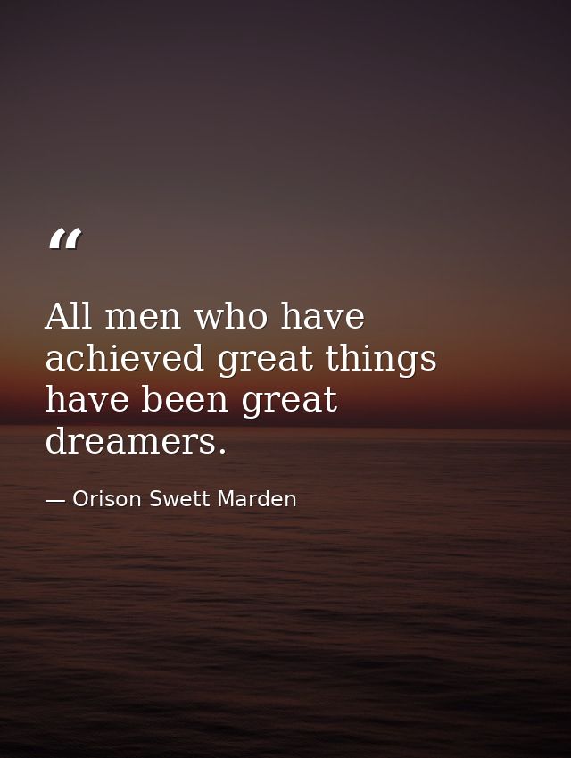 All men who have achieved great things have been great dreamers. — Orison Swett Marden