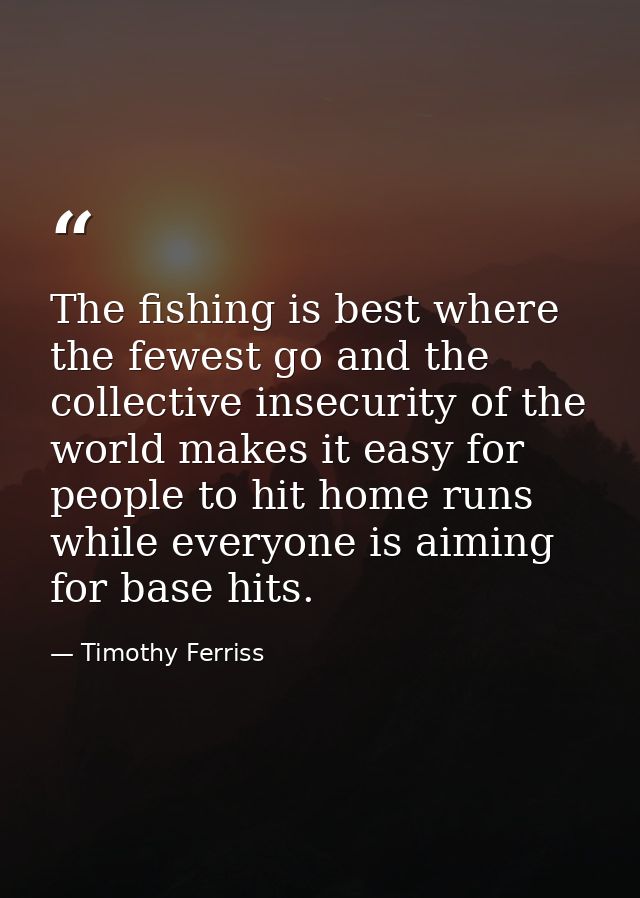 The fishing is best where the fewest go and the collective insecurity of the world makes it easy for people to hit home  — Timothy Ferriss