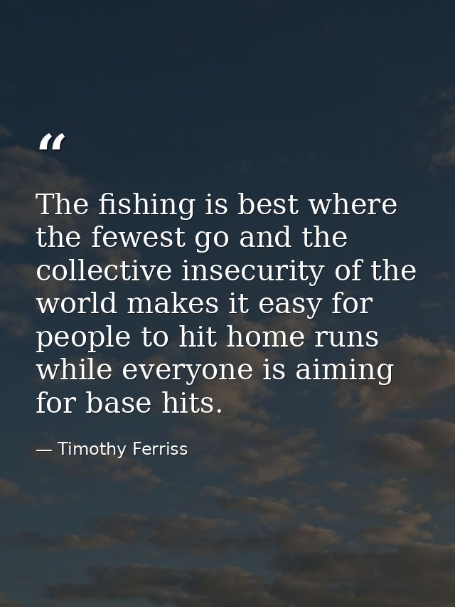 The fishing is best where the fewest go and the collective insecurity of the world makes it easy for people to hit home  — Timothy Ferriss