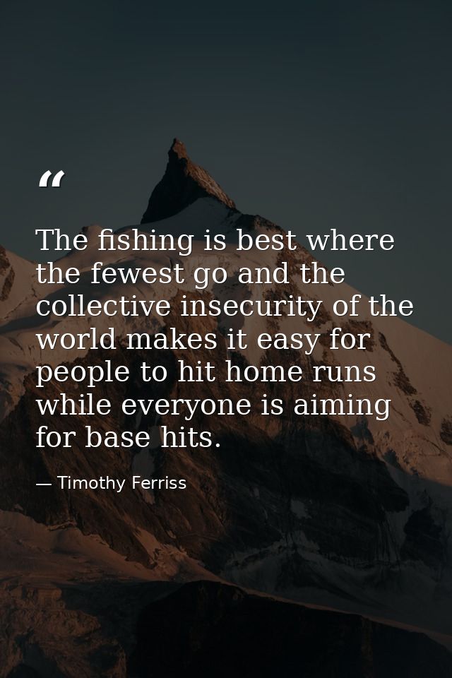 The fishing is best where the fewest go and the collective insecurity of the world makes it easy for people to hit home  — Timothy Ferriss