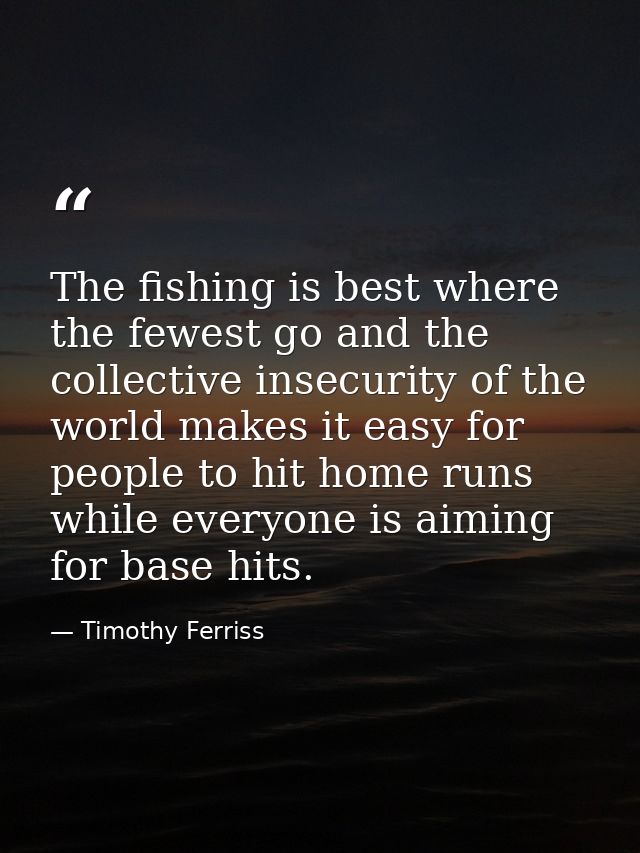 The fishing is best where the fewest go and the collective insecurity of the world makes it easy for people to hit home  — Timothy Ferriss