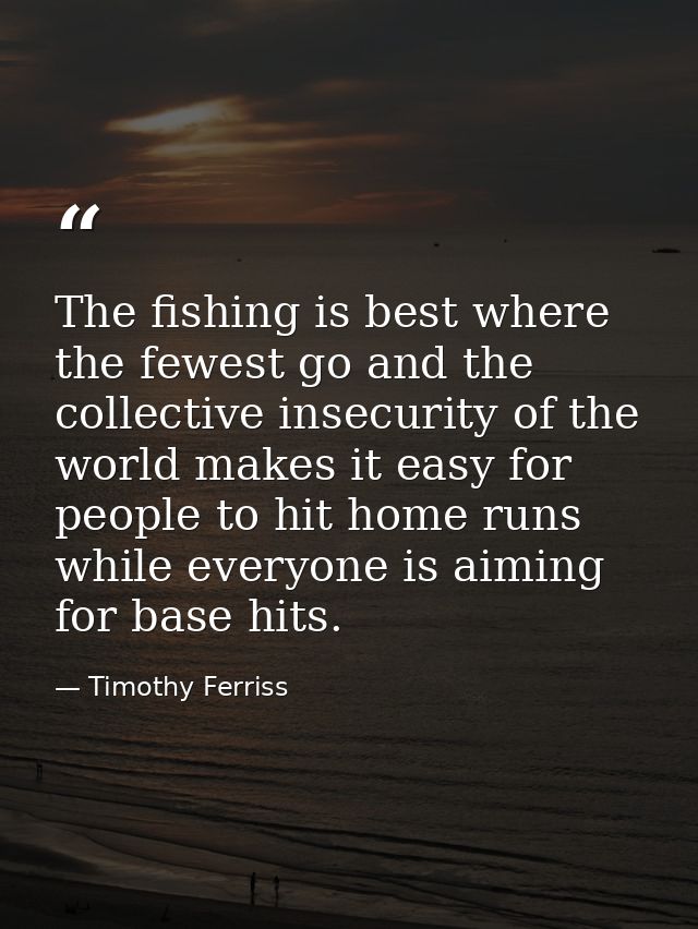 The fishing is best where the fewest go and the collective insecurity of the world makes it easy for people to hit home  — Timothy Ferriss
